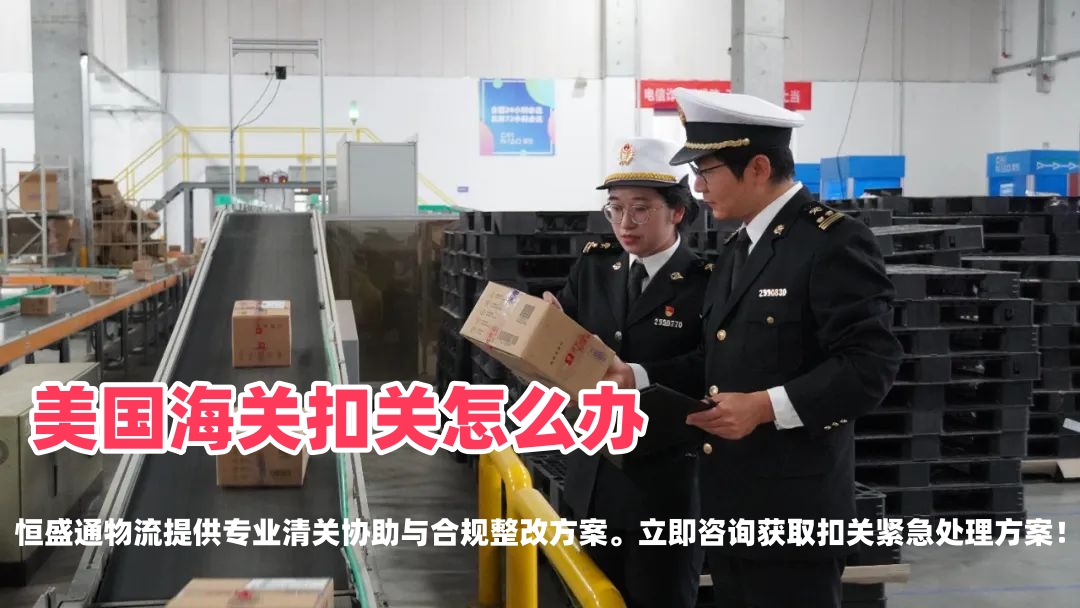 中国货物发美国清关被扣怎么办？恒盛通物流为您揭秘2026合规破局全攻略