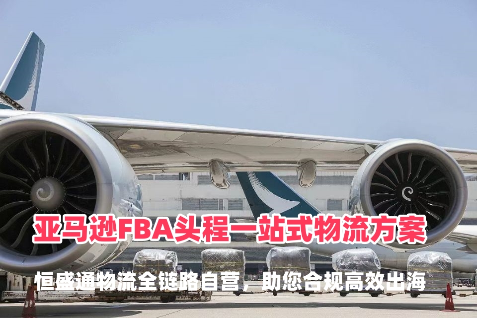 亚马逊FBA头程一站式物流方案：恒盛通物流全链路自营，助您合规高效出海