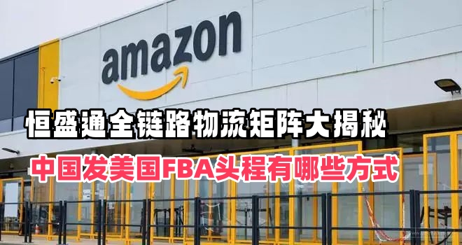 中国发美国FBA头程有哪些方式？恒盛通全链路物流矩阵大揭秘