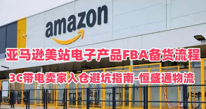 亚马逊美站电子产品FBA备货流程｜3C带电卖家入仓避坑指南-恒盛通物流