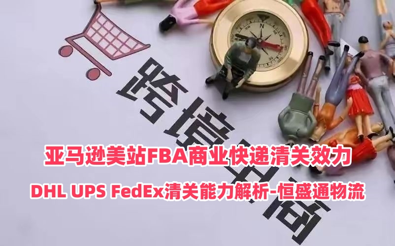 亚马逊美站FBA商业快递清关效力｜DHL UPS FedEx清关能力解析‑恒盛通物流
