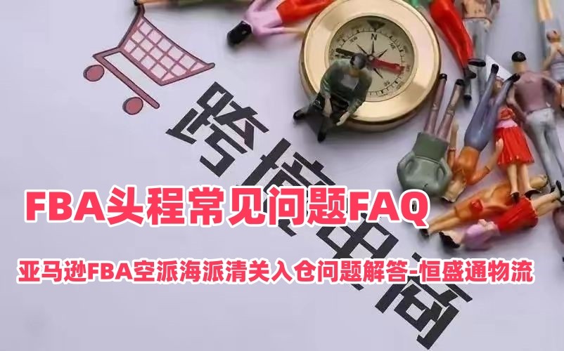 FBA头程常见问题FAQ_亚马逊FBA空派海派清关入仓问题解答