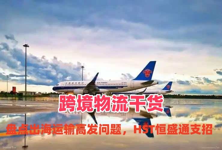 跨境物流干货｜盘点出海运输高发问题，HST恒盛通支招