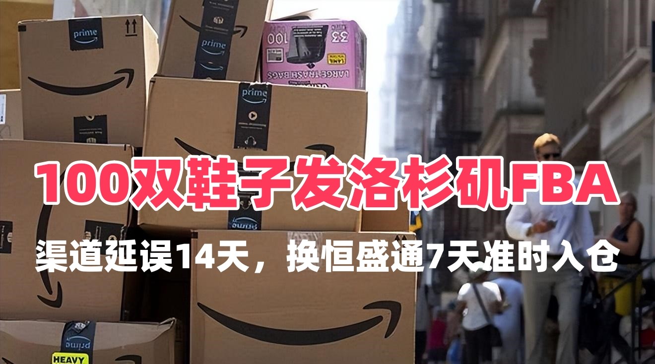 100双鞋子发洛杉矶FBA｜渠道延误14天，换恒盛通7天准时入仓