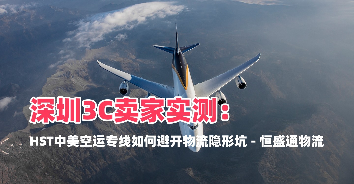 深圳3C卖家实测：HST中美空运专线如何避开物流隐形坑 - 恒盛通物流